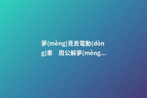 夢(mèng)見丟電動(dòng)車　周公解夢(mèng)之夢(mèng)到丟電動(dòng)車